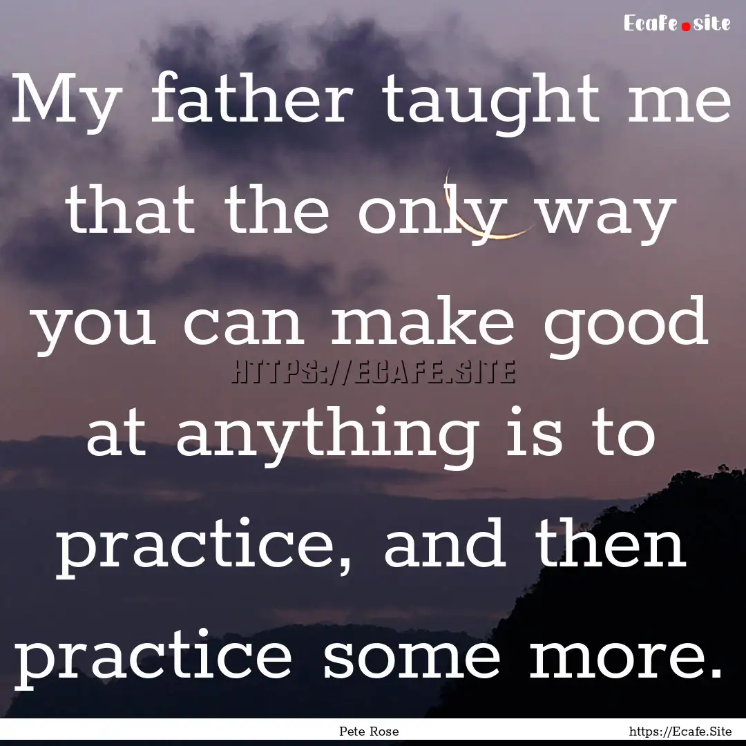 My father taught me that the only way you.... : Quote by Pete Rose