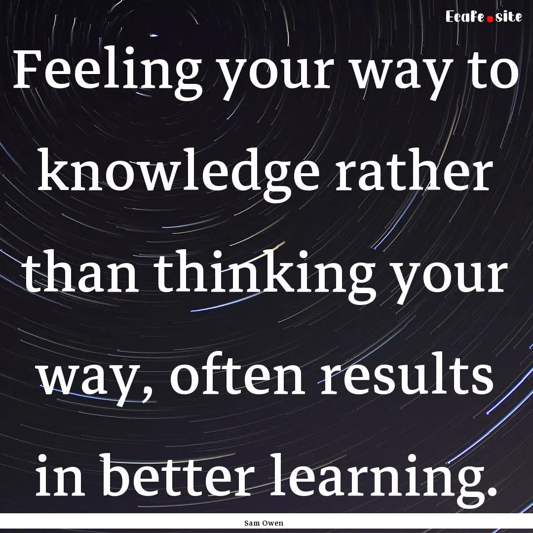 Feeling your way to knowledge rather than.... : Quote by Sam Owen