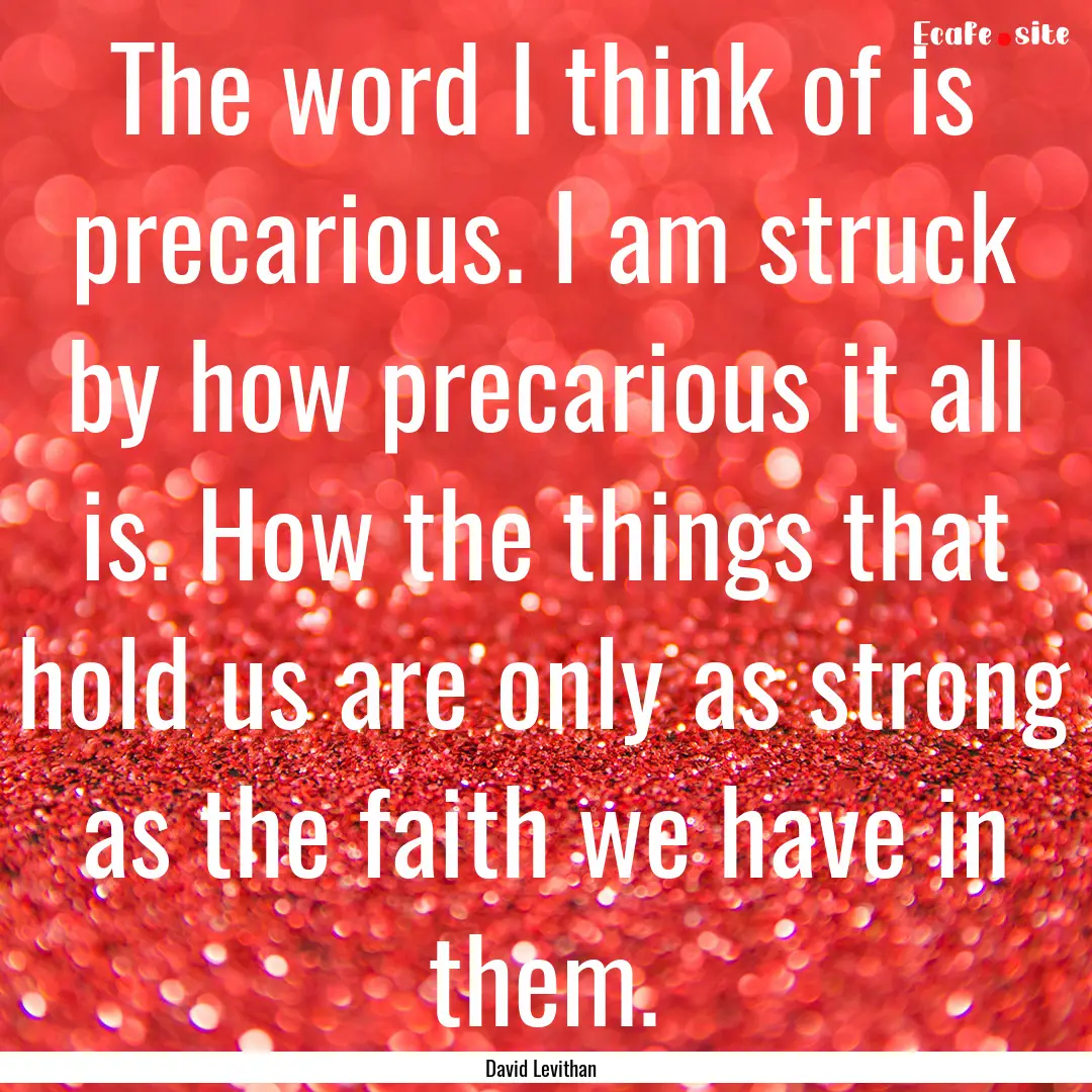 The word I think of is precarious. I am struck.... : Quote by David Levithan