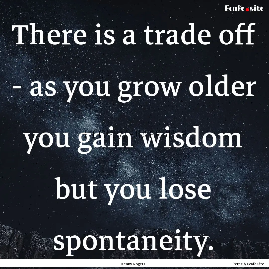 There is a trade off - as you grow older.... : Quote by Kenny Rogers