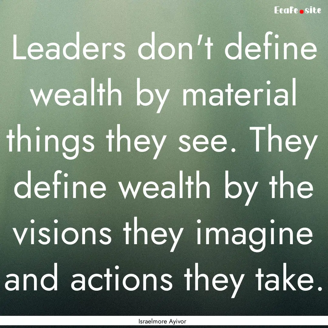 Leaders don't define wealth by material things.... : Quote by Israelmore Ayivor