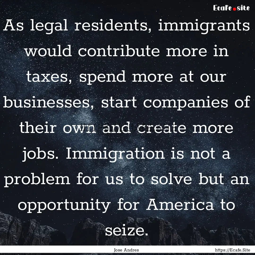 As legal residents, immigrants would contribute.... : Quote by Jose Andres