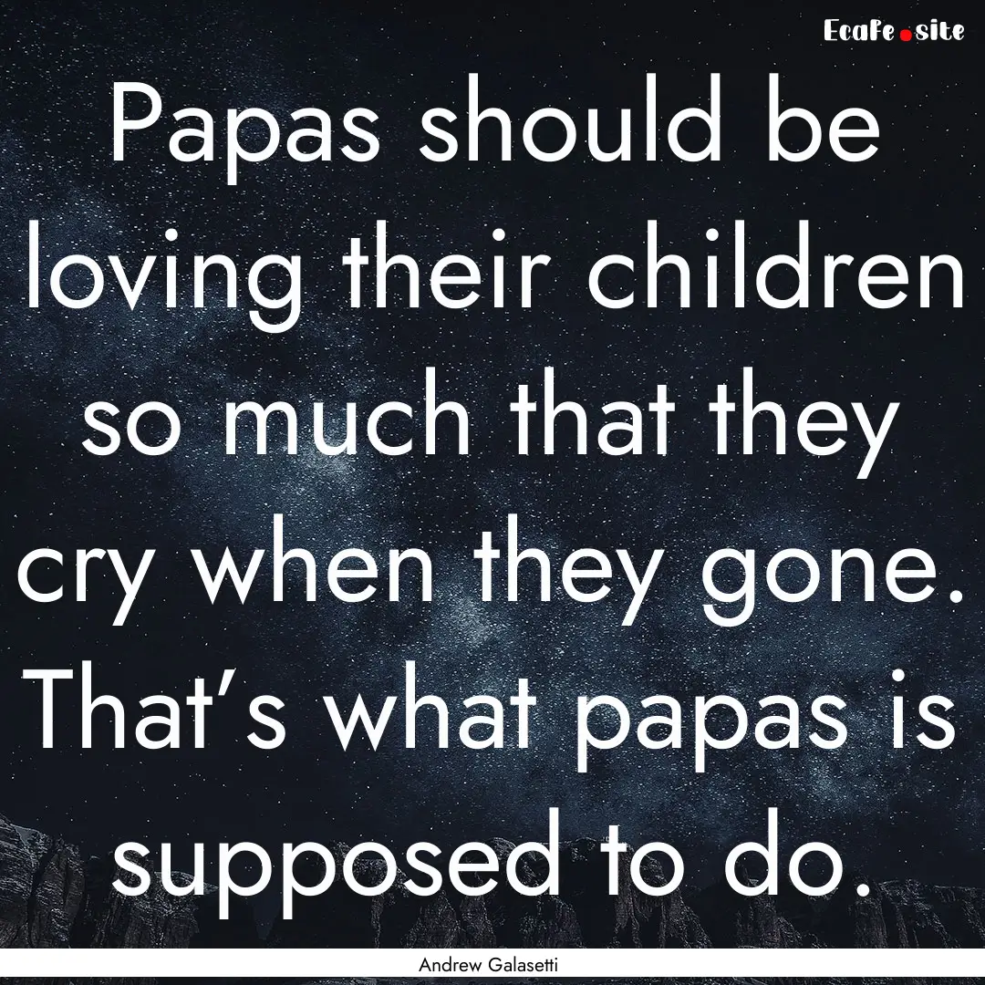 Papas should be loving their children so.... : Quote by Andrew Galasetti