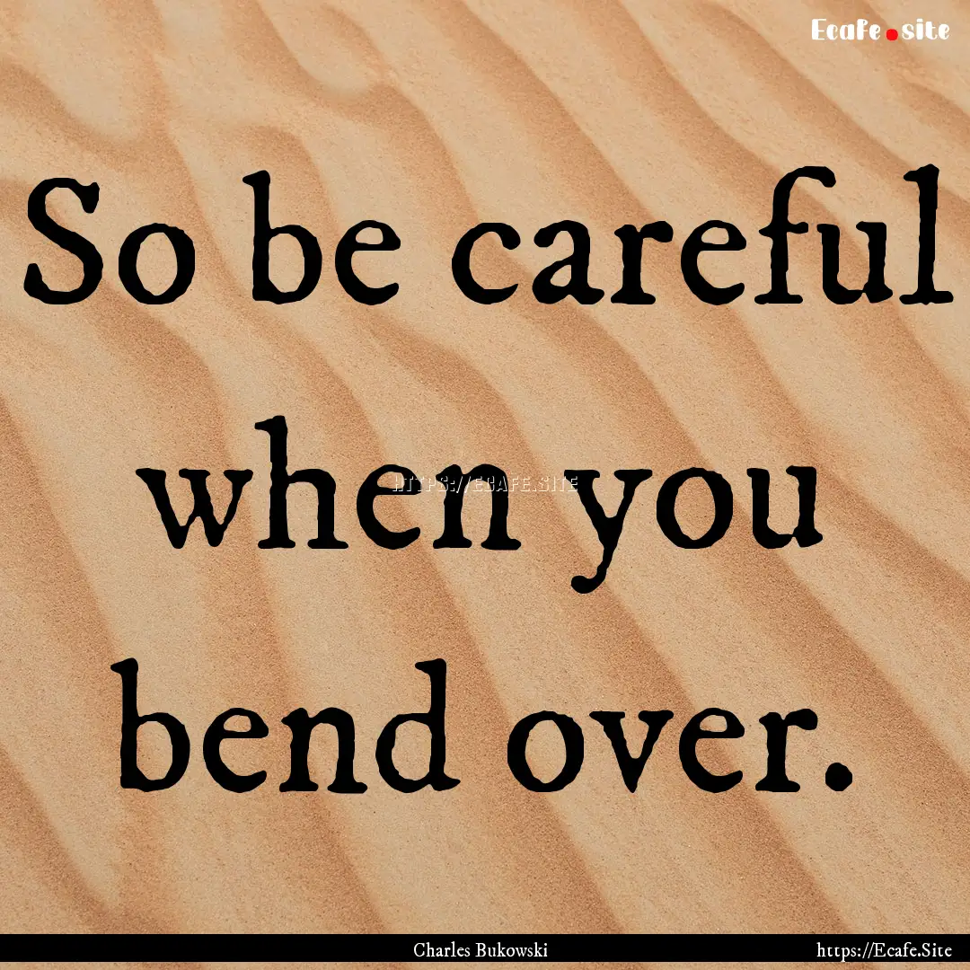 So be careful when you bend over. : Quote by Charles Bukowski