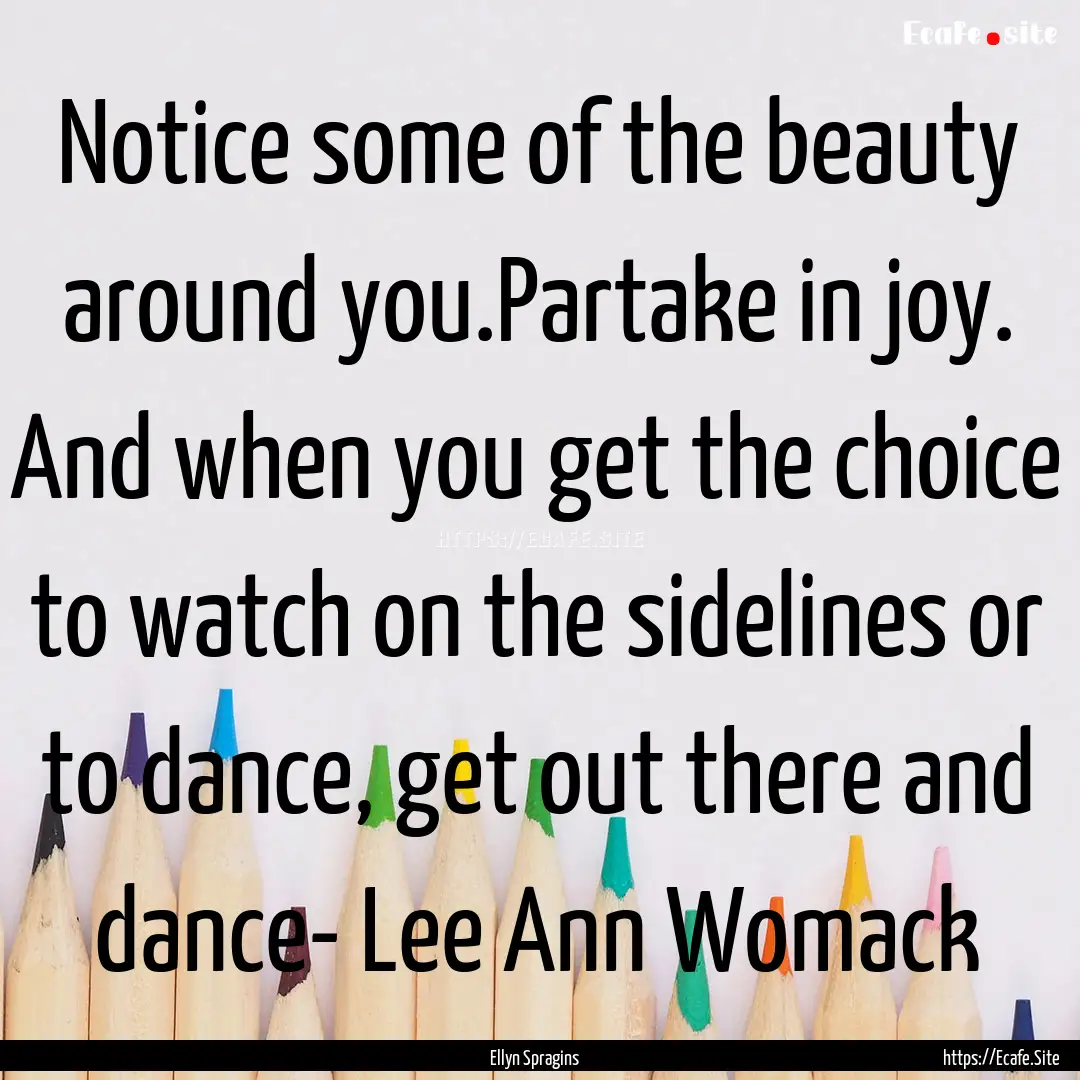 Notice some of the beauty around you.Partake.... : Quote by Ellyn Spragins