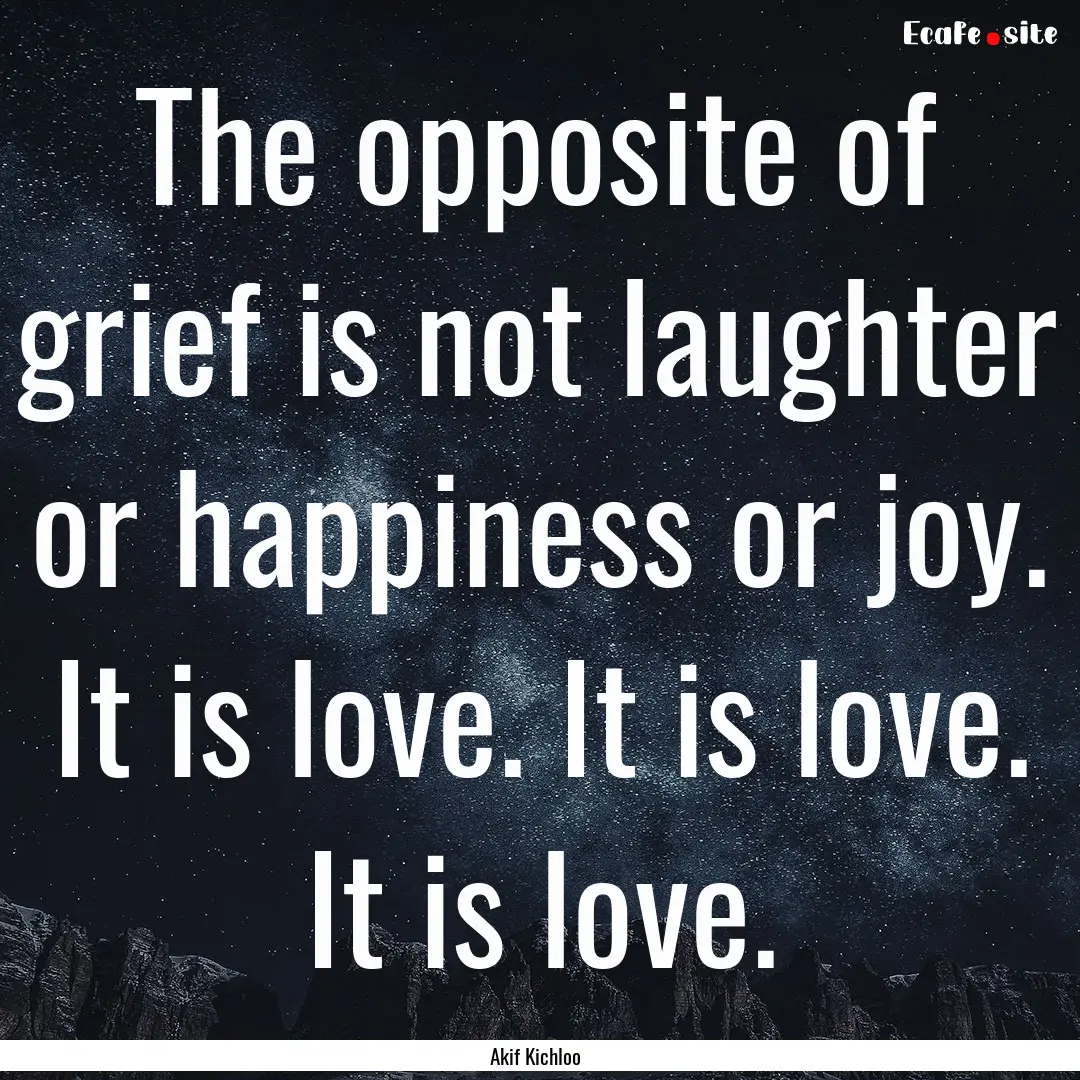 The opposite of grief is not laughter or.... : Quote by Akif Kichloo