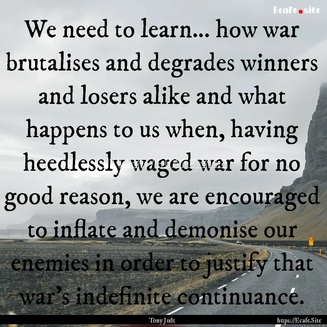 We need to learn... how war brutalises and.... : Quote by Tony Judt