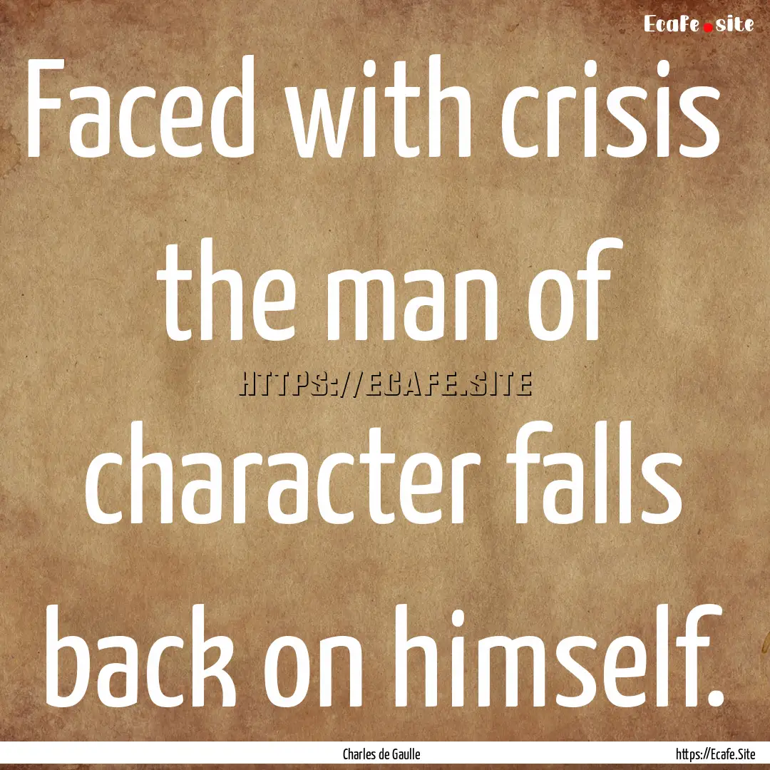 Faced with crisis the man of character falls.... : Quote by Charles de Gaulle