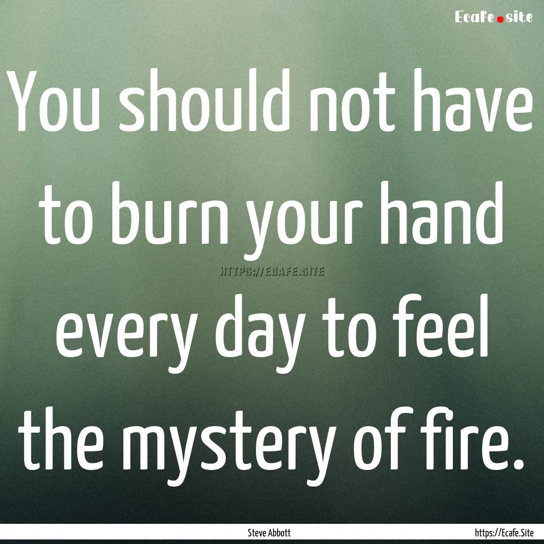 You should not have to burn your hand every.... : Quote by Steve Abbott