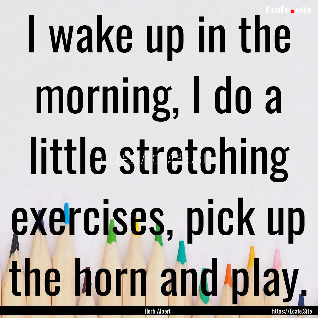 I wake up in the morning, I do a little stretching.... : Quote by Herb Alpert