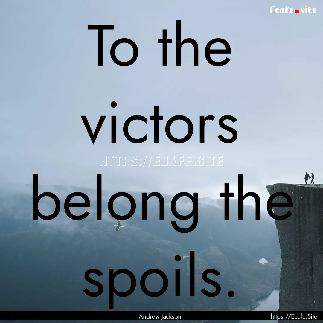 To the victors belong the spoils. : Quote by Andrew Jackson