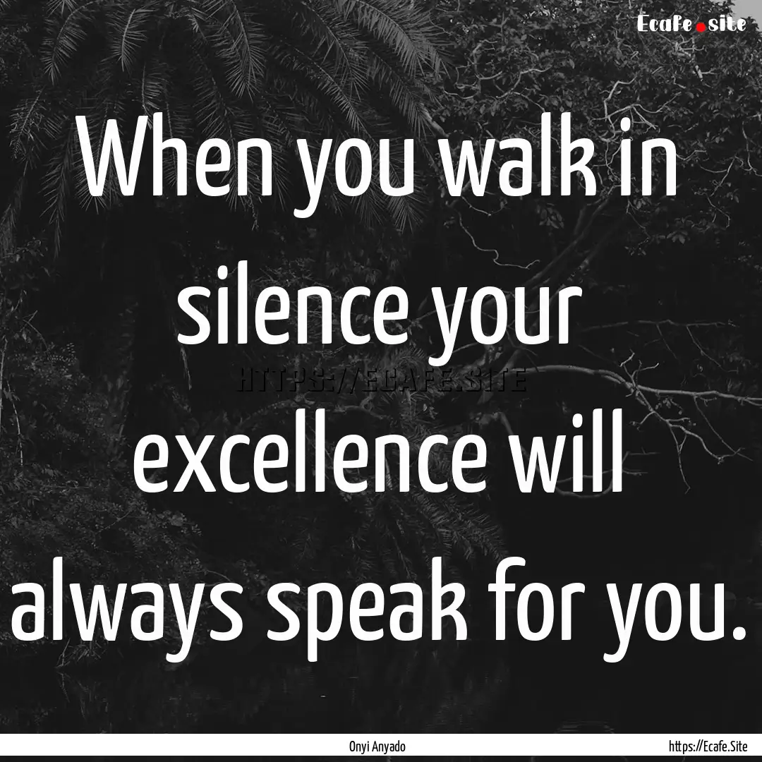 When you walk in silence your excellence.... : Quote by Onyi Anyado