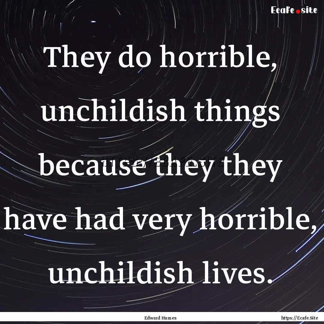 They do horrible, unchildish things because.... : Quote by Edward Humes