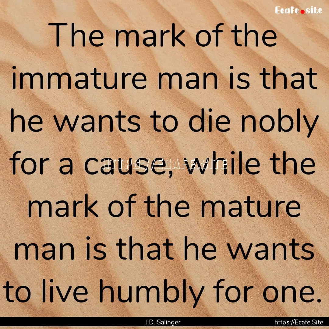 The mark of the immature man is that he wants.... : Quote by J.D. Salinger