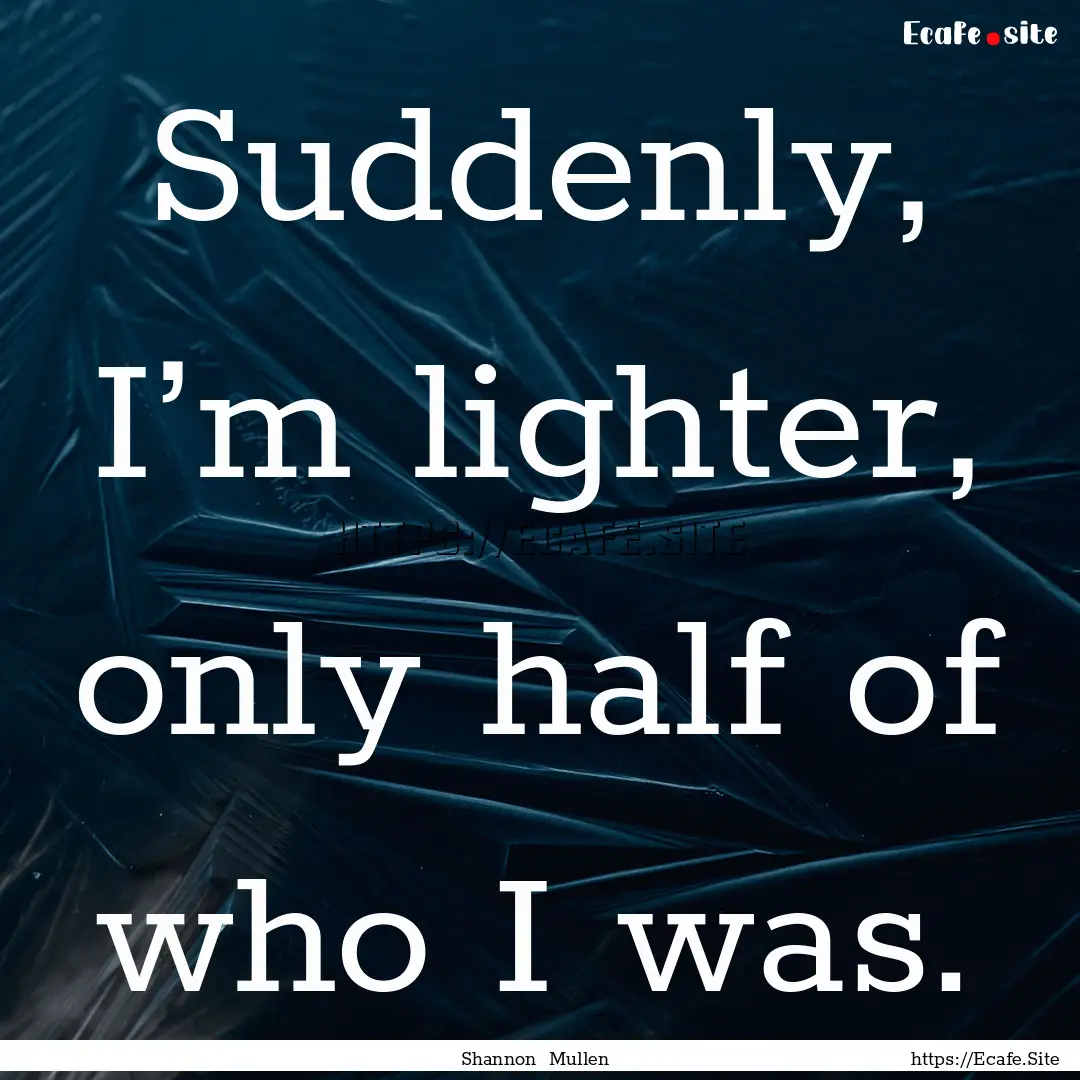 Suddenly, I’m lighter, only half of who.... : Quote by Shannon Mullen