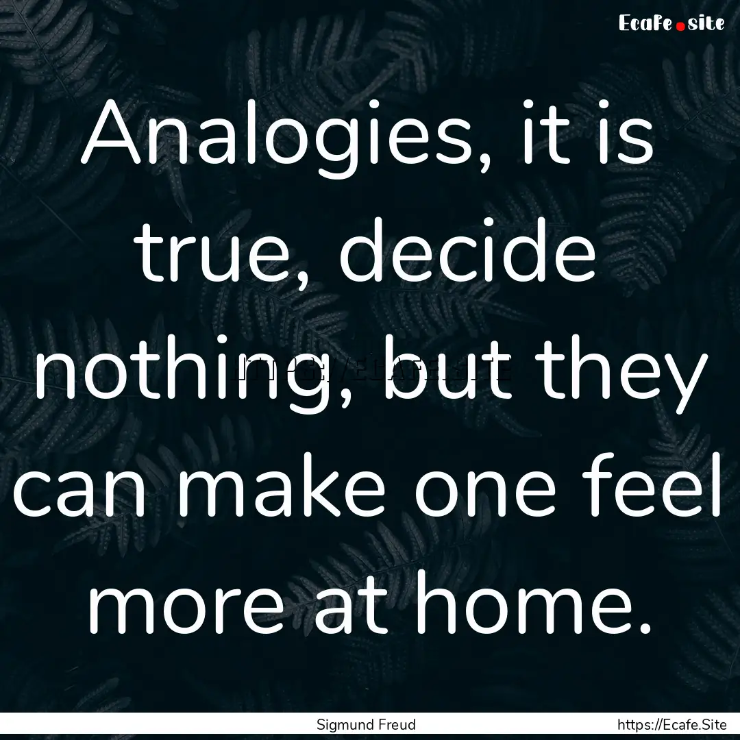 Analogies, it is true, decide nothing, but.... : Quote by Sigmund Freud