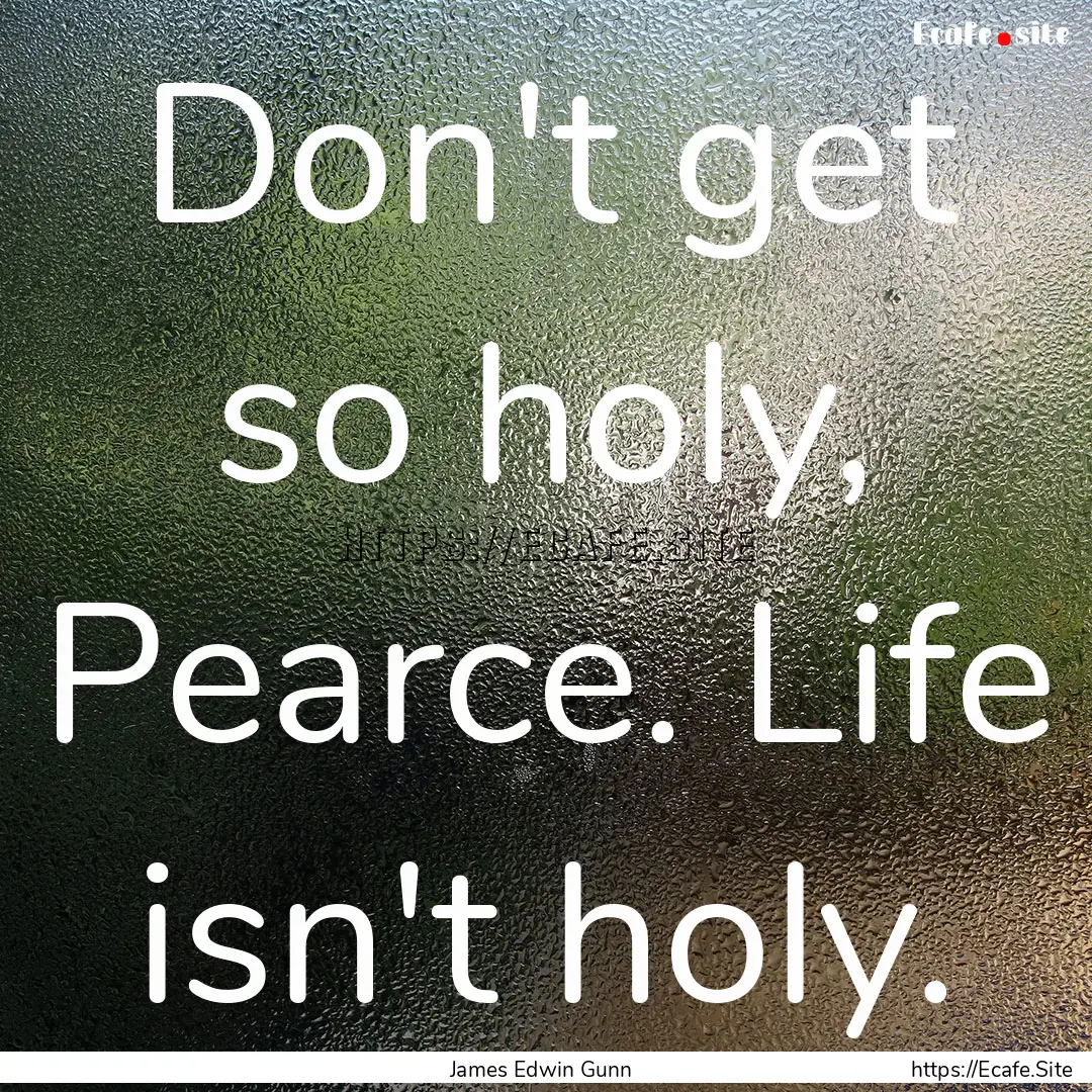 Don't get so holy, Pearce. Life isn't holy..... : Quote by James Edwin Gunn