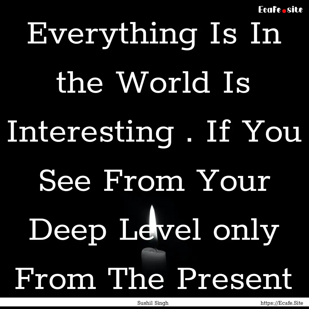 Everything Is In the World Is Interesting.... : Quote by Sushil Singh