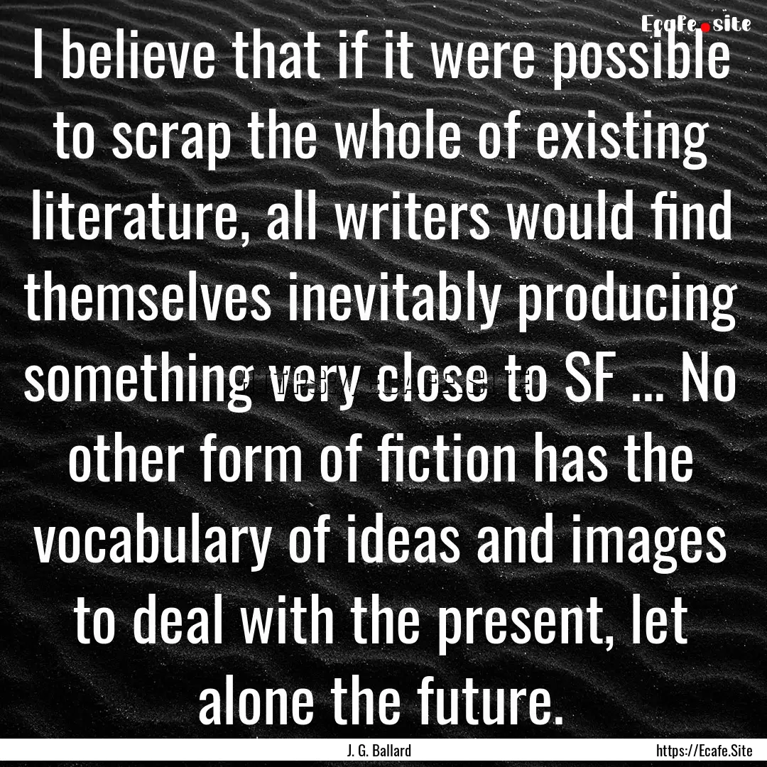 I believe that if it were possible to scrap.... : Quote by J. G. Ballard