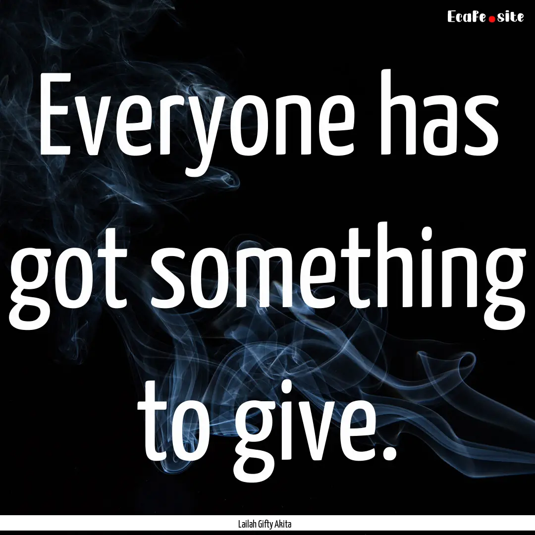 Everyone has got something to give. : Quote by Lailah Gifty Akita