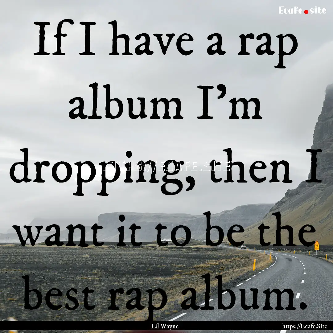 If I have a rap album I'm dropping, then.... : Quote by Lil Wayne