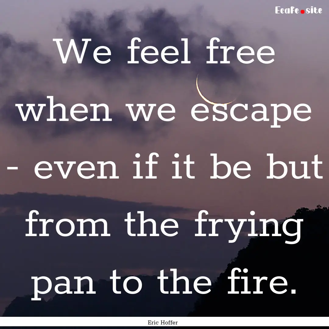 We feel free when we escape - even if it.... : Quote by Eric Hoffer