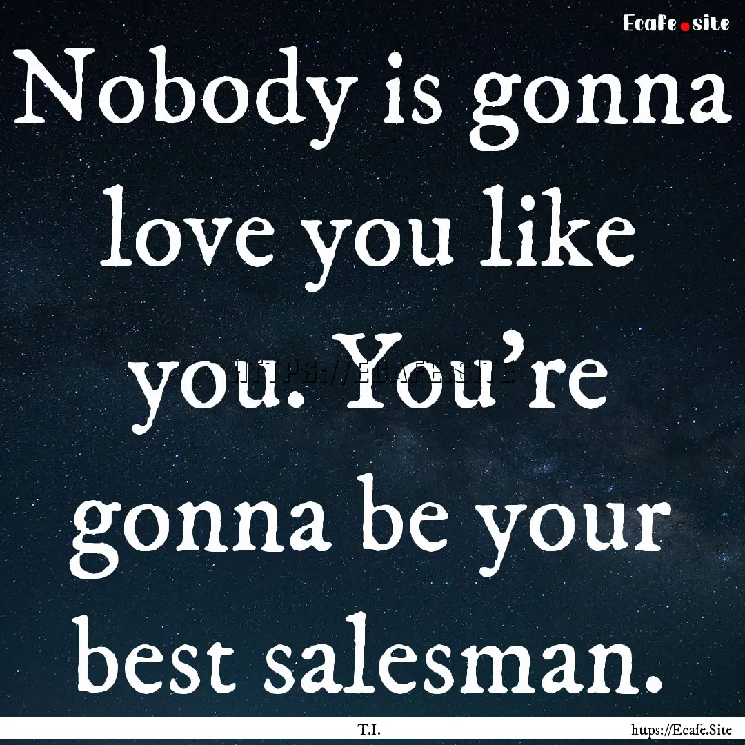 Nobody is gonna love you like you. You're.... : Quote by T.I.