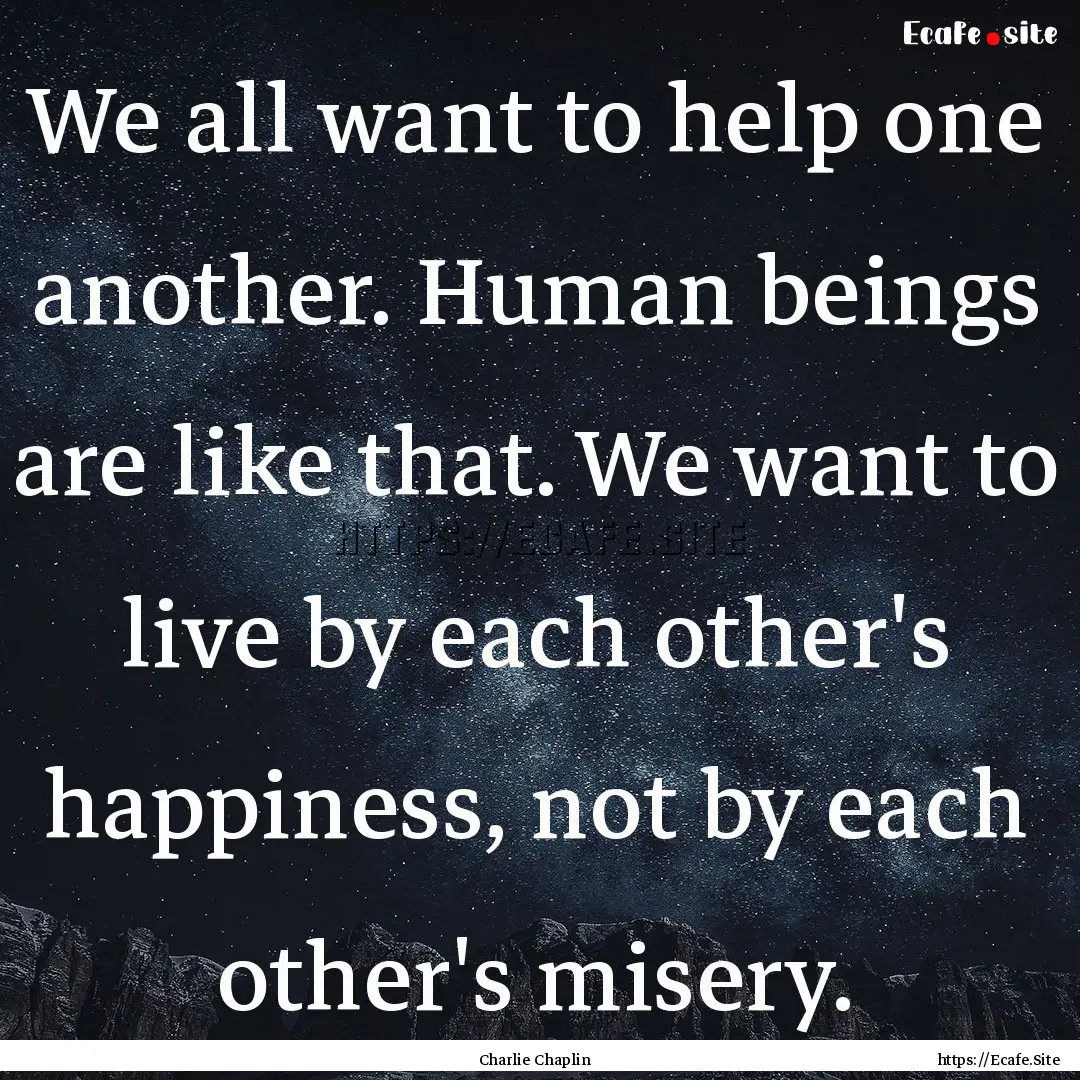 We all want to help one another. Human beings.... : Quote by Charlie Chaplin