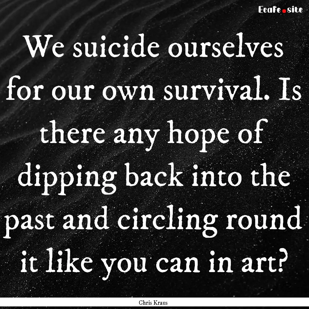 We suicide ourselves for our own survival..... : Quote by Chris Kraus