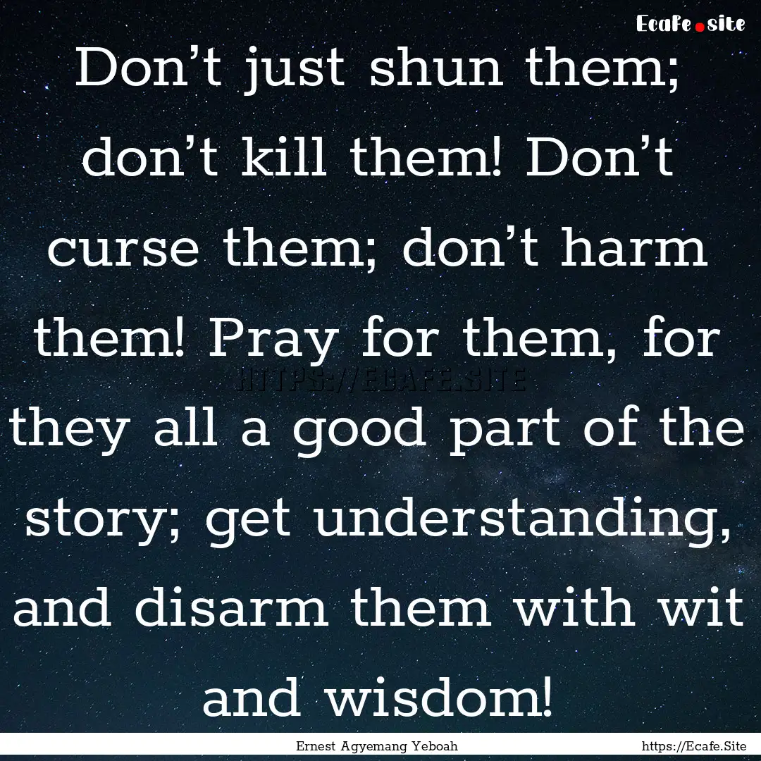 Don’t just shun them; don’t kill them!.... : Quote by Ernest Agyemang Yeboah