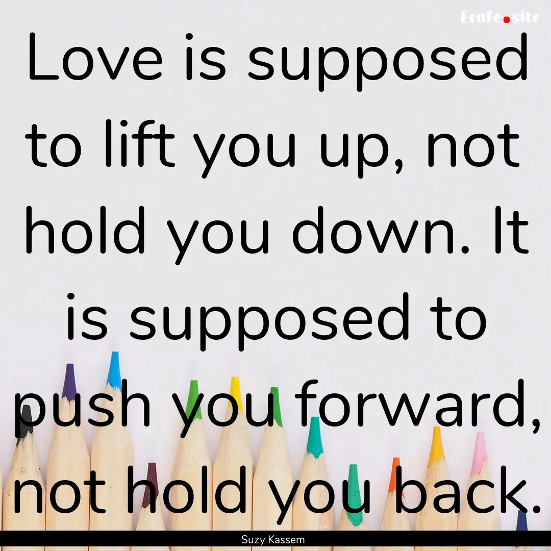 Love is supposed to lift you up, not hold.... : Quote by Suzy Kassem