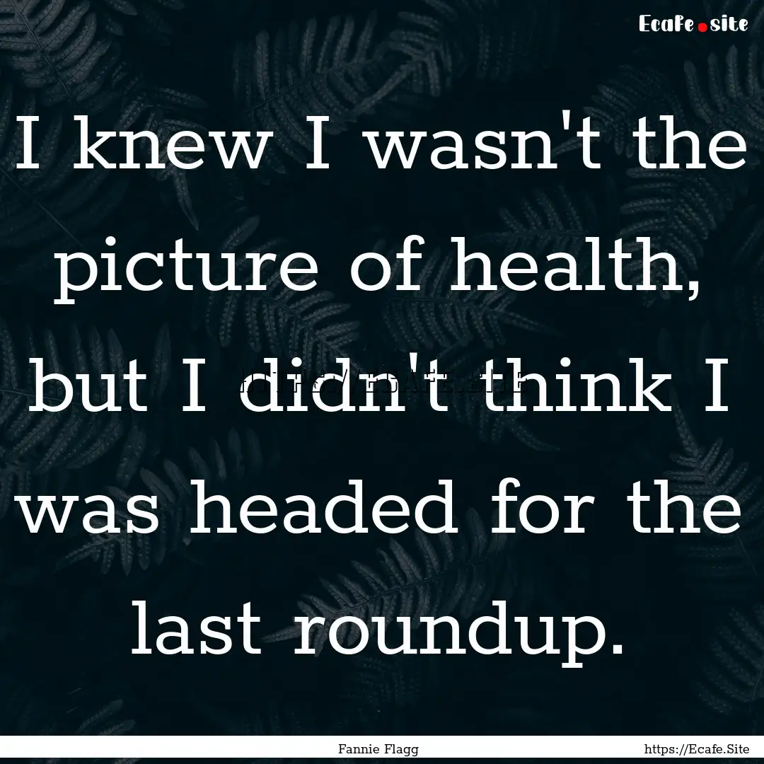 I knew I wasn't the picture of health, but.... : Quote by Fannie Flagg