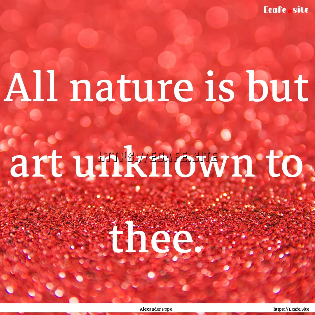 All nature is but art unknown to thee. : Quote by Alexander Pope