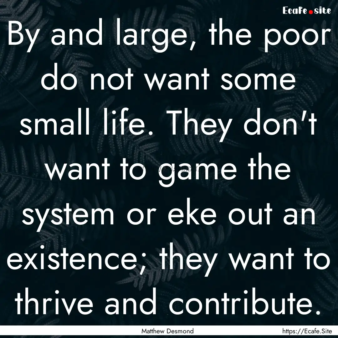 By and large, the poor do not want some small.... : Quote by Matthew Desmond