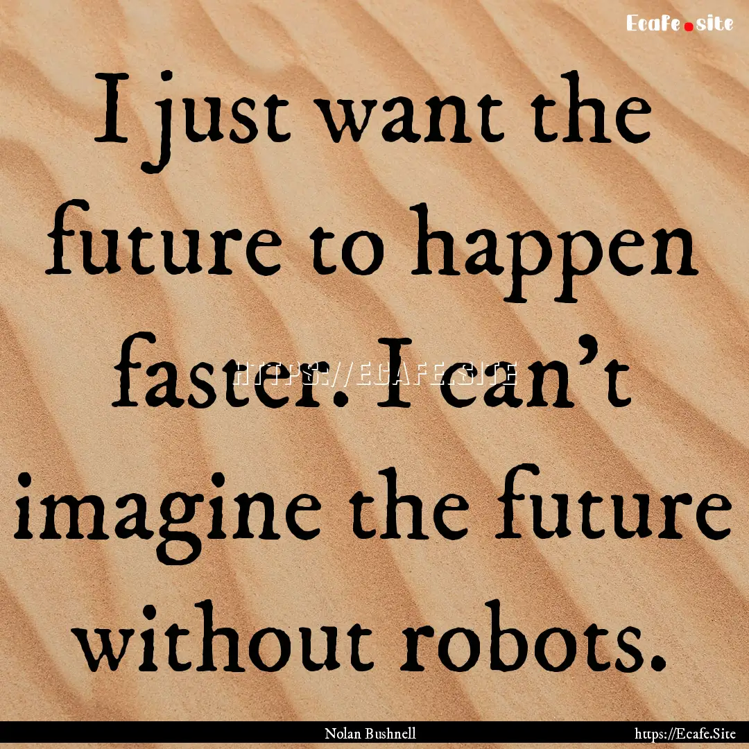 I just want the future to happen faster..... : Quote by Nolan Bushnell