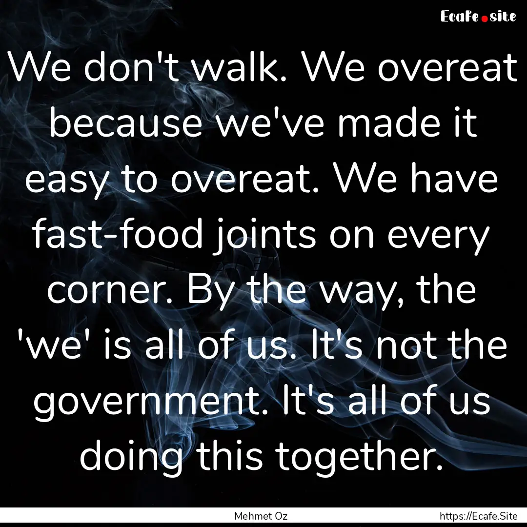 We don't walk. We overeat because we've made.... : Quote by Mehmet Oz