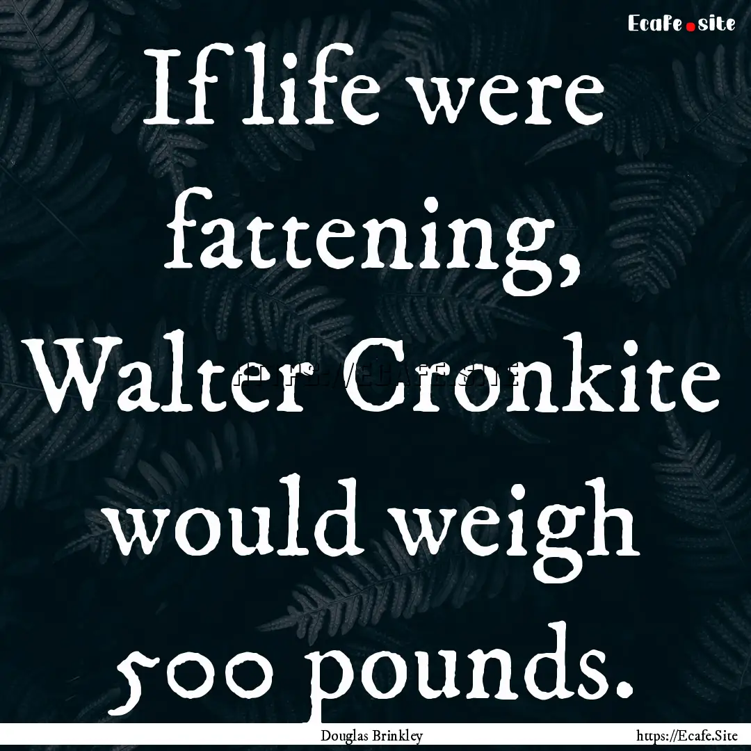 If life were fattening, Walter Cronkite would.... : Quote by Douglas Brinkley