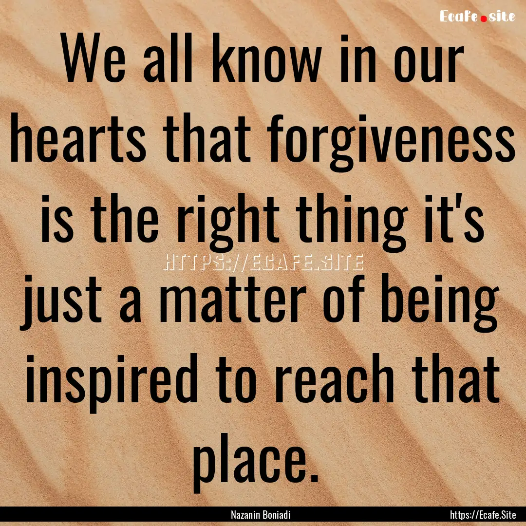 We all know in our hearts that forgiveness.... : Quote by Nazanin Boniadi