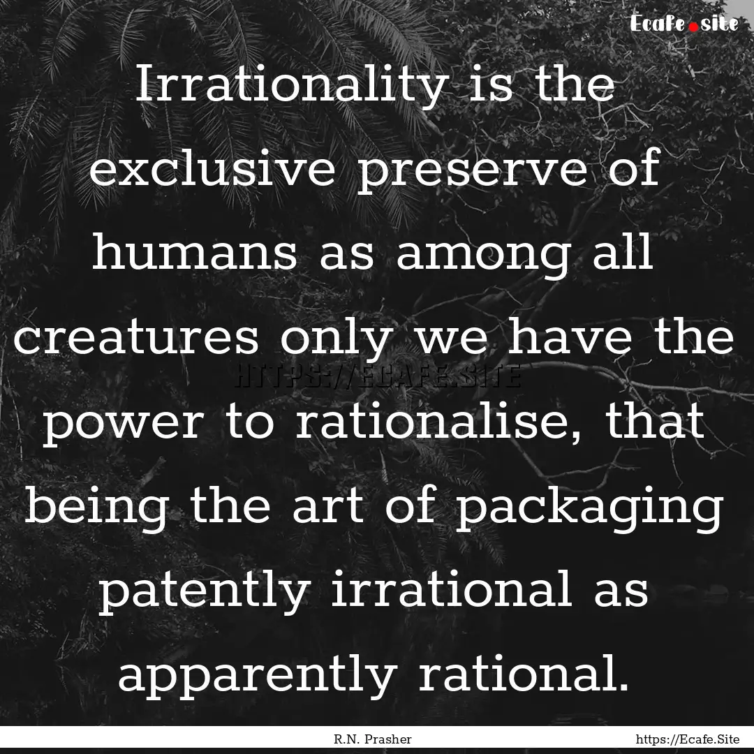 Irrationality is the exclusive preserve of.... : Quote by R.N. Prasher