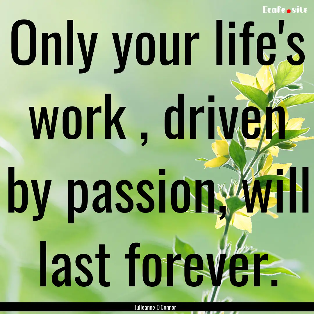 Only your life's work , driven by passion,.... : Quote by Julieanne O'Connor