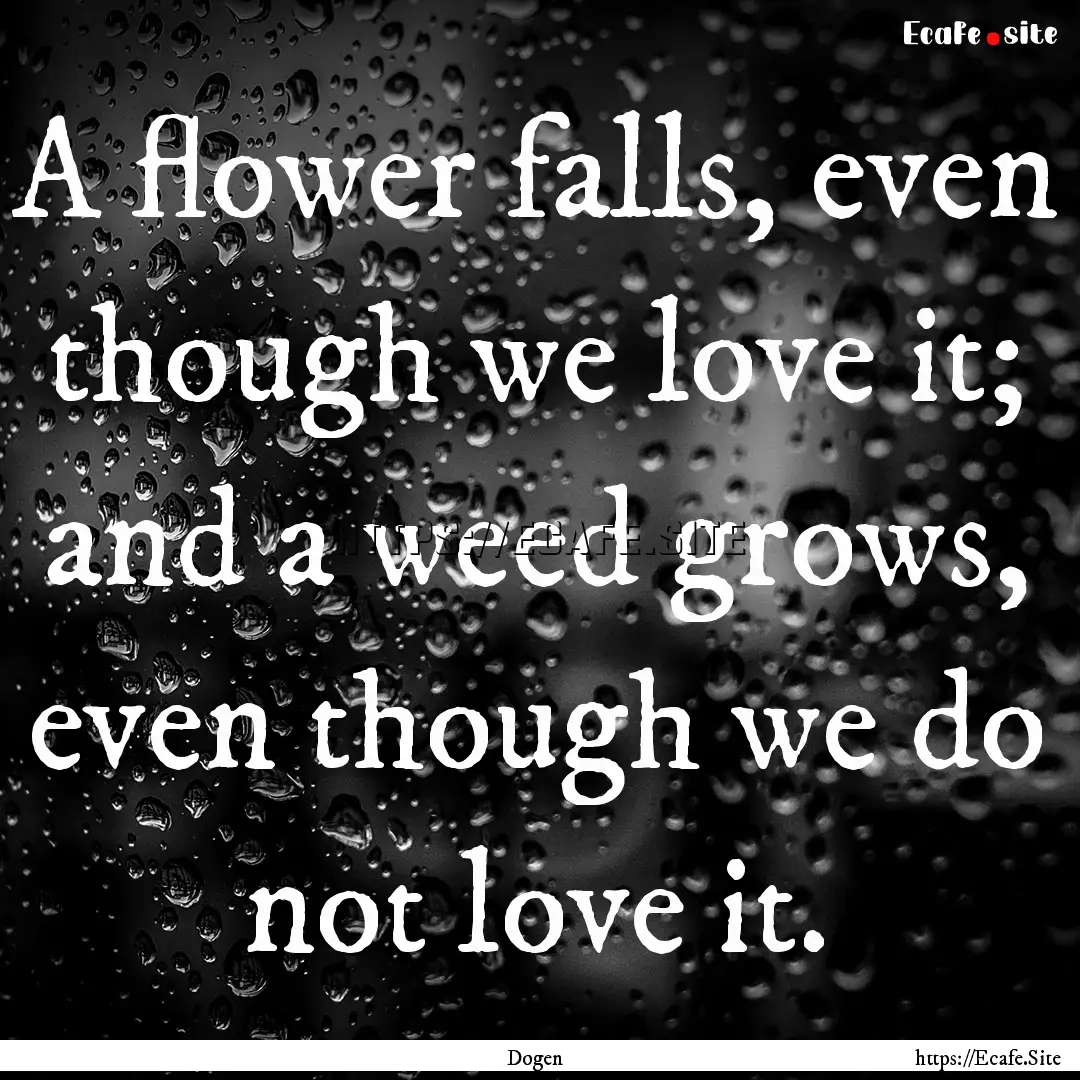 A flower falls, even though we love it; and.... : Quote by Dogen