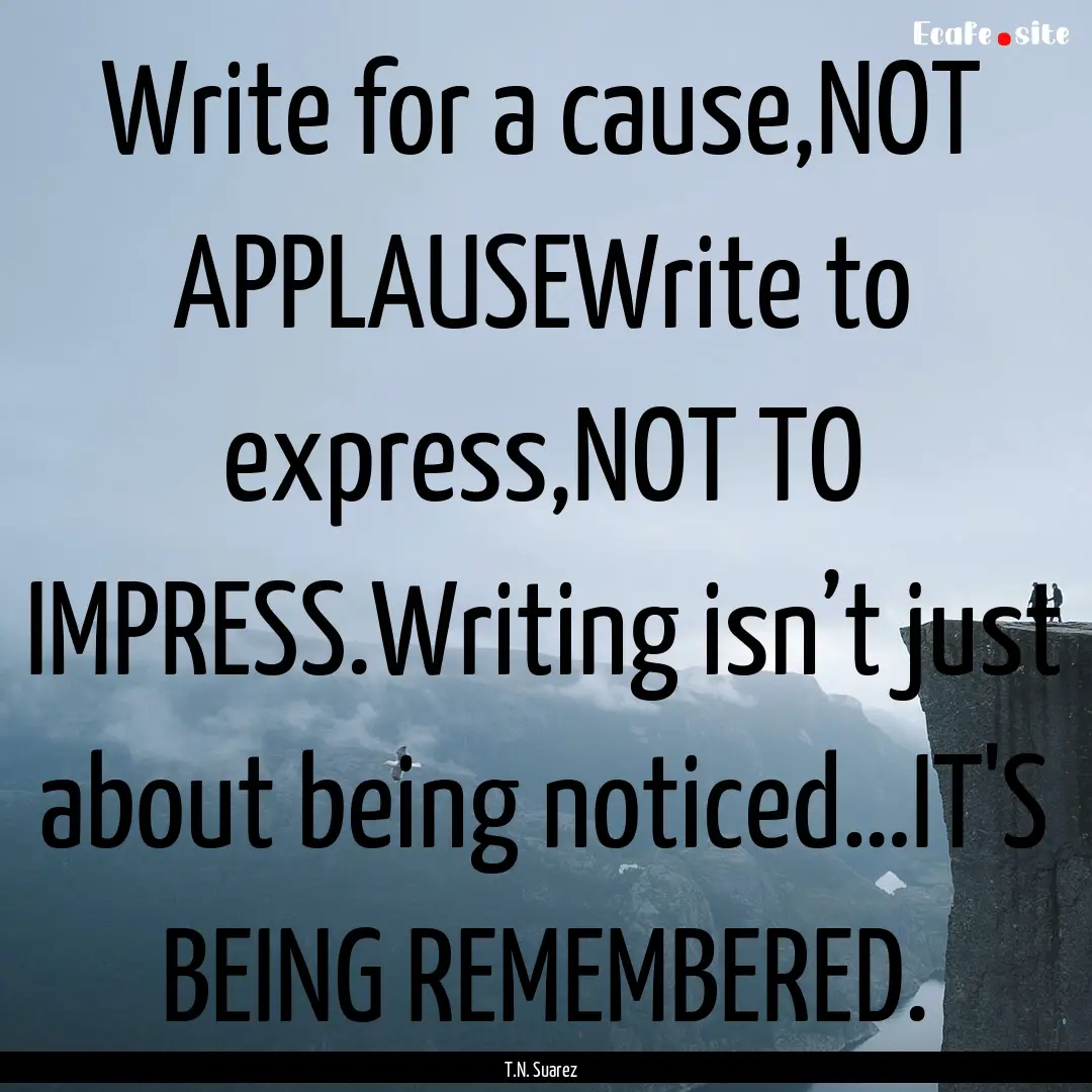 Write for a cause,NOT APPLAUSEWrite to express,NOT.... : Quote by T.N. Suarez