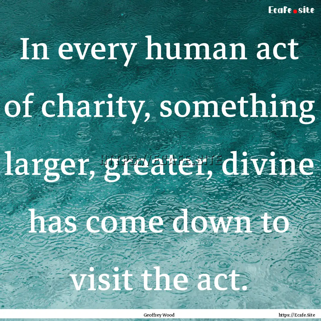 In every human act of charity, something.... : Quote by Geoffrey Wood