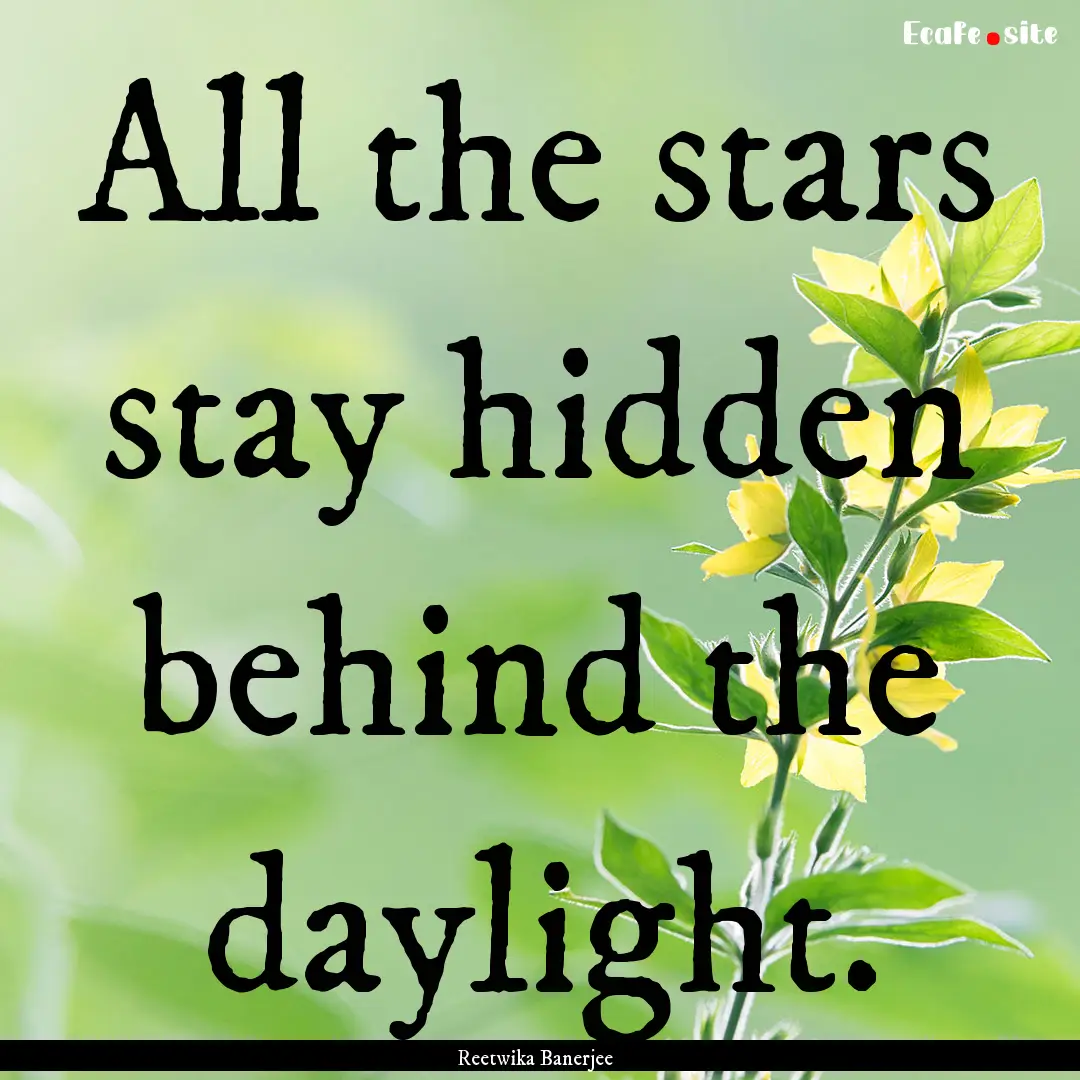 All the stars stay hidden behind the daylight..... : Quote by Reetwika Banerjee