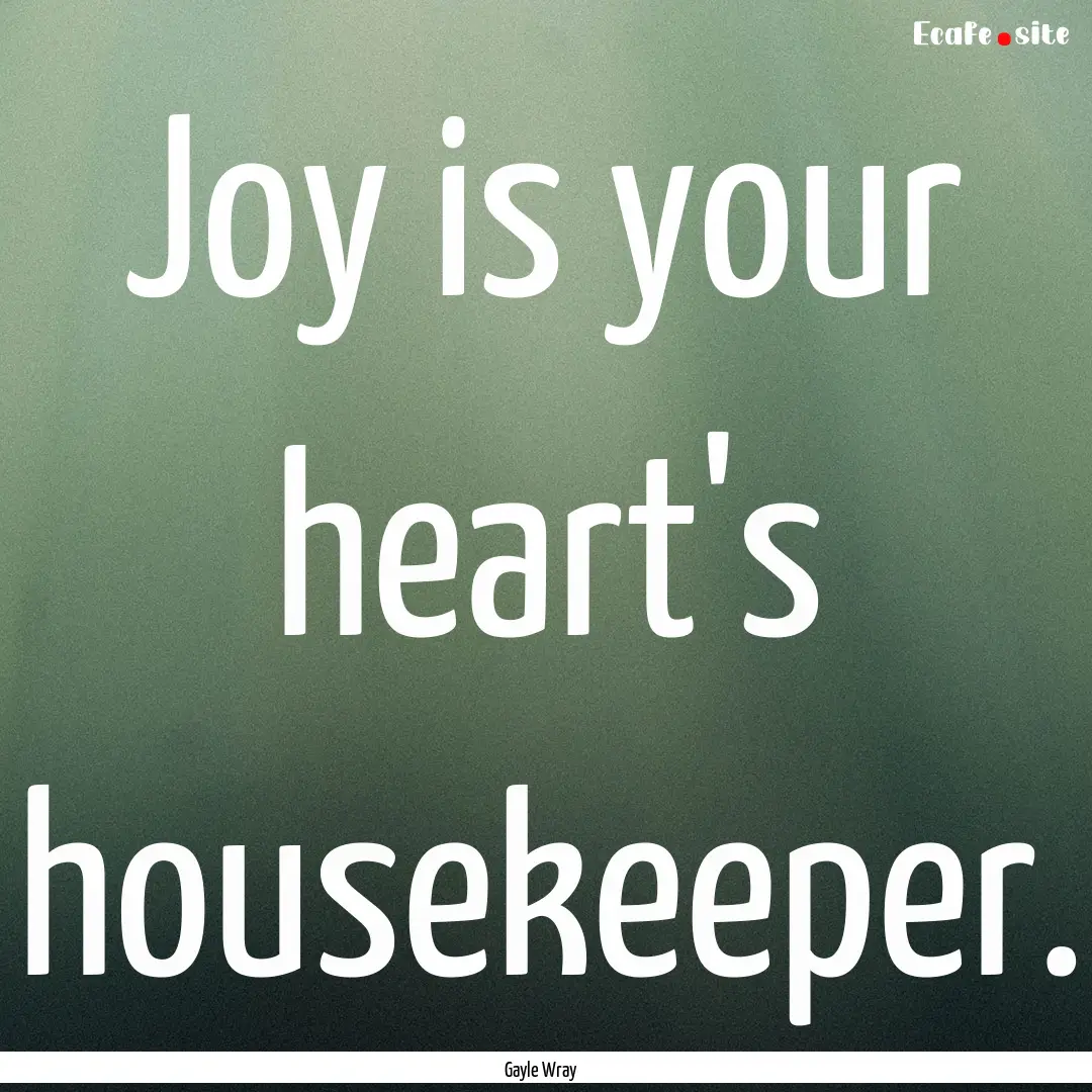 Joy is your heart's housekeeper. : Quote by Gayle Wray