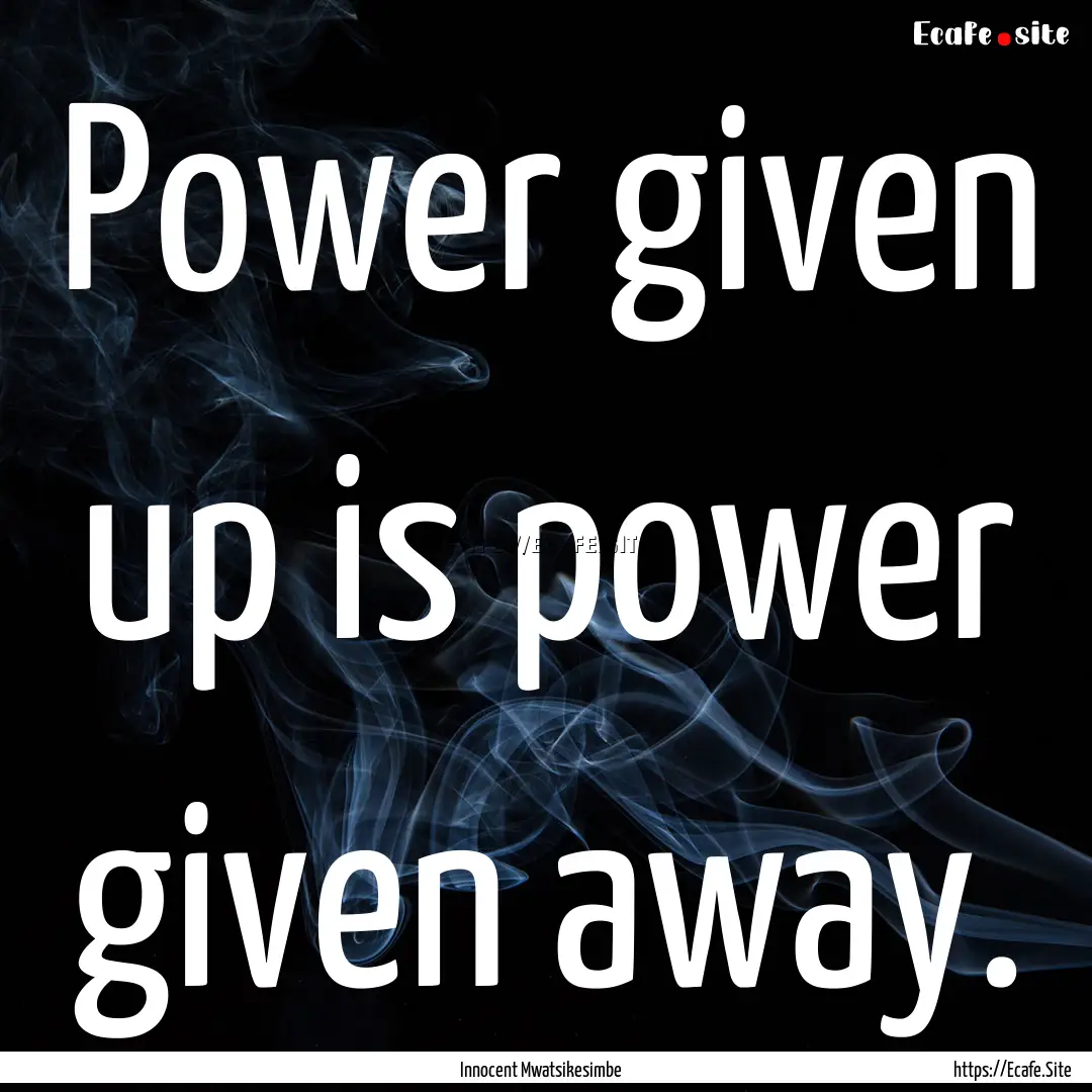 Power given up is power given away. : Quote by Innocent Mwatsikesimbe