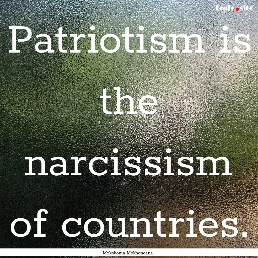 Patriotism is the narcissism of countries..... : Quote by Mokokoma Mokhonoana