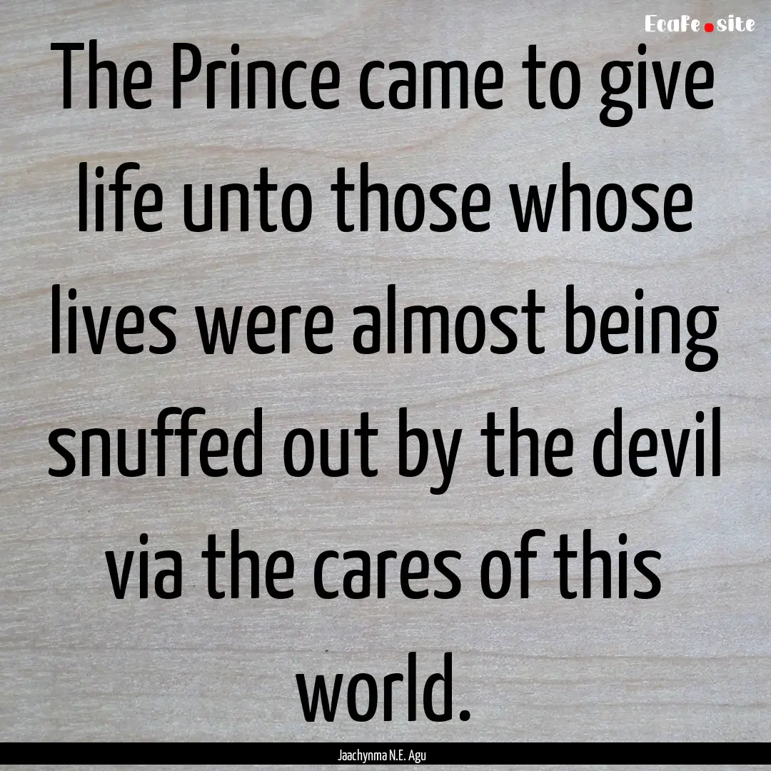 The Prince came to give life unto those whose.... : Quote by Jaachynma N.E. Agu