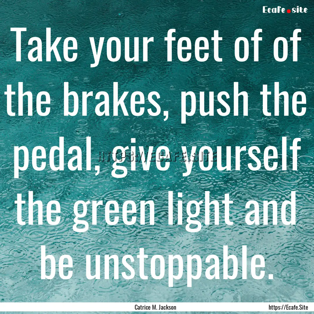 Take your feet of of the brakes, push the.... : Quote by Catrice M. Jackson