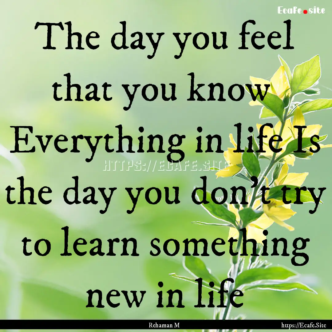 The day you feel that you know Everything.... : Quote by Rehaman M